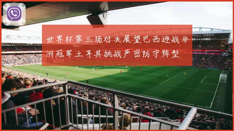 世界杯第三场对决展望巴西迎战非洲冠军土耳其挑战严密防守阵型