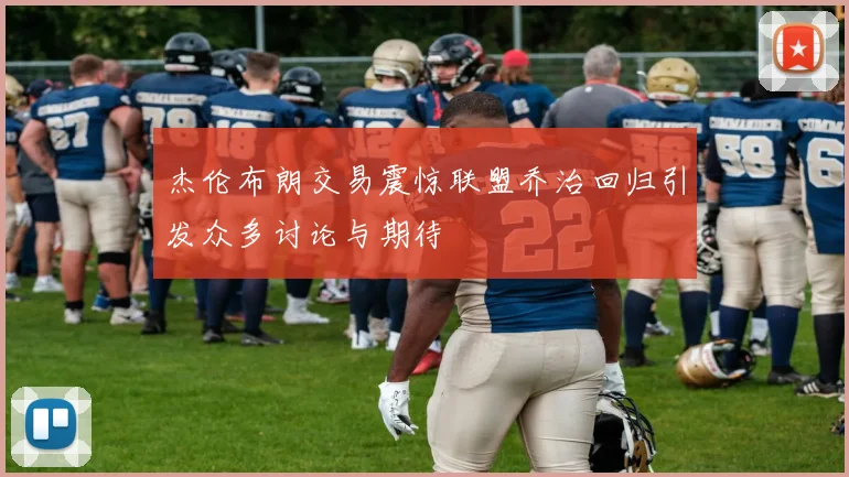 杰伦布朗交易震惊联盟乔治回归引发众多讨论与期待