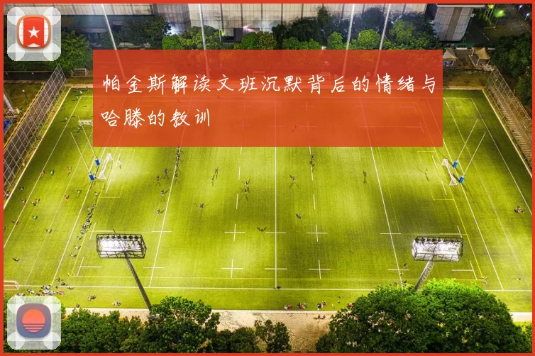 帕金斯解读文班沉默背后的情绪与哈滕的教训