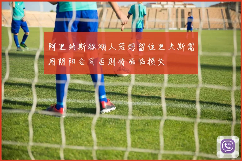阿里纳斯称湖人若想留住里夫斯需用阴阳合同否则将面临损失