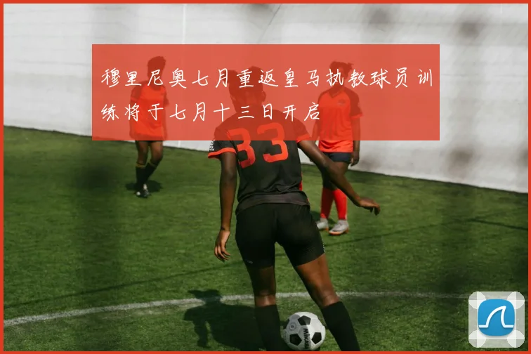 穆里尼奥七月重返皇马执教球员训练将于七月十三日开启
