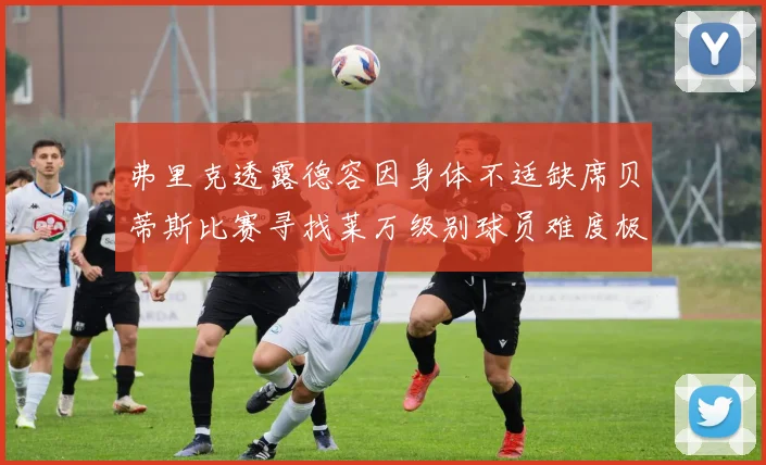 弗里克透露德容因身体不适缺席贝蒂斯比赛寻找莱万级别球员难度极大