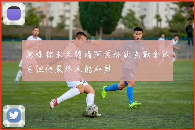 意媒称米兰聘请阿莫林获克勒舍认可但他最终未能加盟