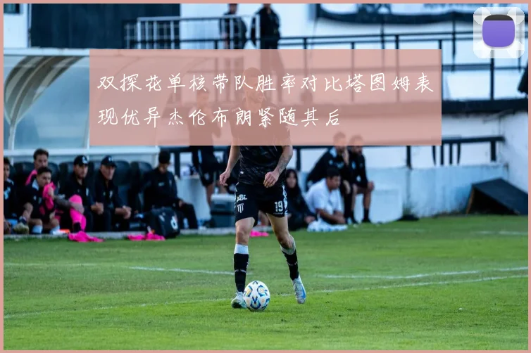 双探花单核带队胜率对比塔图姆表现优异杰伦布朗紧随其后