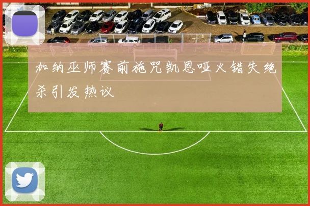 加纳巫师赛前施咒凯恩哑火错失绝杀引发热议