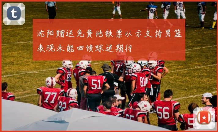 沈阳赠送免费地铁票以示支持男篮表现未能回馈球迷期待