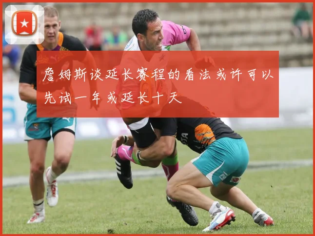 詹姆斯谈延长赛程的看法或许可以先试一年或延长十天