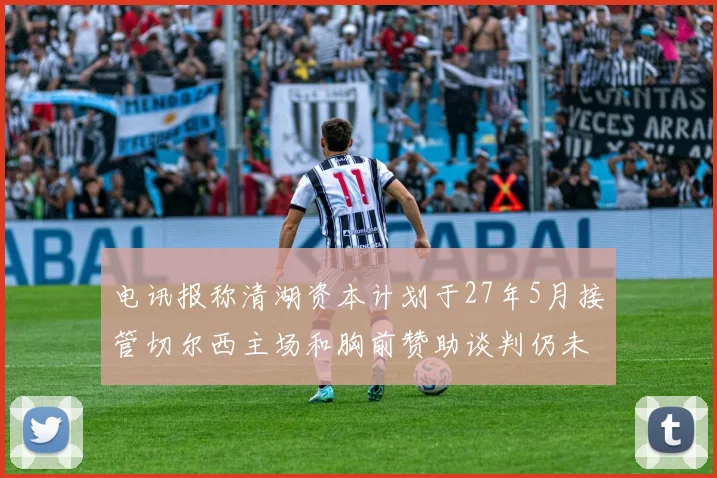 电讯报称清湖资本计划于27年5月接管切尔西主场和胸前赞助谈判仍未取得进展