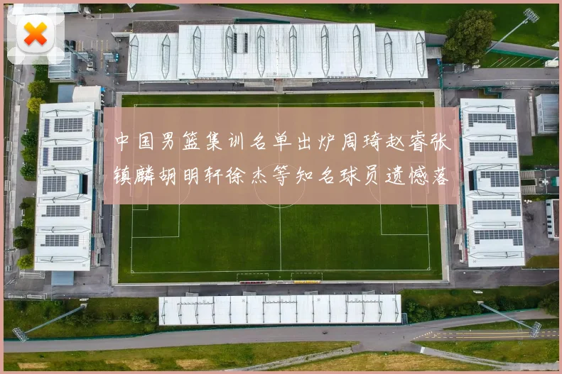 中国男篮集训名单出炉周琦赵睿张镇麟胡明轩徐杰等知名球员遗憾落选