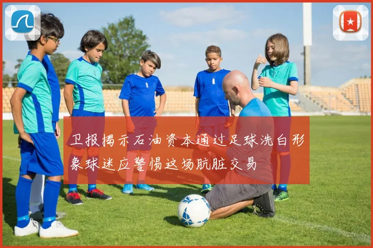 卫报揭示石油资本通过足球洗白形象球迷应警惕这场肮脏交易