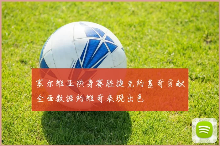 塞尔维亚热身赛胜捷克约基奇贡献全面数据约维奇表现出色
