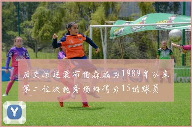 历史性逆袭布伦森成为1989年以来第二位次轮秀场均得分15的球员