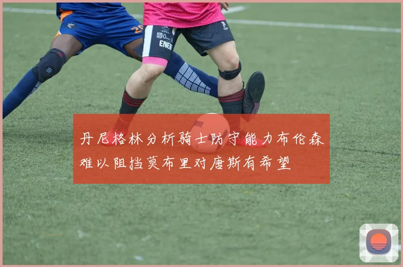 丹尼格林分析骑士防守能力布伦森难以阻挡莫布里对唐斯有希望